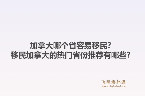 加拿大哪个省容易移民?移民加拿大的热门省份推荐有哪些?1.jpg