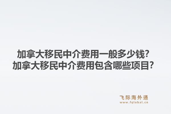 加拿大移民中介费用一般多少钱?加拿大移民中介费用包含哪些项目?1.jpg