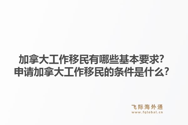 加拿大工作移民有哪些基本要求?申请加拿大工作移民的条件是什么?1.jpg