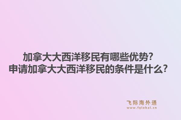 加拿大大西洋移民有哪些优势?申请加拿大大西洋移民的条件是什么?1.jpg