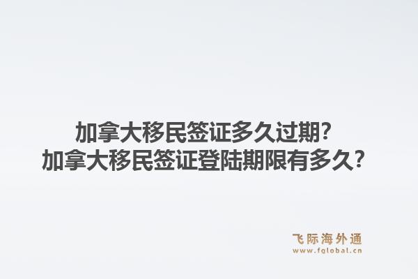 加拿大移民签证多久过期?加拿大移民签证登陆期限有多久?1.jpg