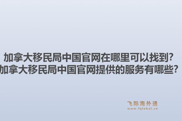 加拿大移民局中国官网在哪里可以找到?加拿大移民局中国官网提供的服务有哪些?1.jpg