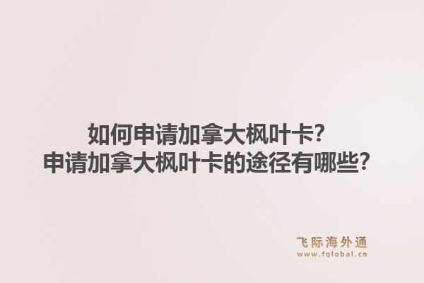 如何申请加拿大枫叶卡?申请加拿大枫叶卡的途径有哪些?1.jpg