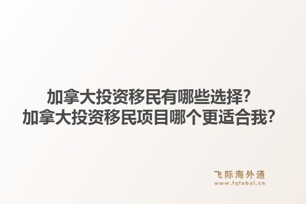 加拿大投资移民有哪些选择?加拿大投资移民项目哪个更适合我?1.jpg