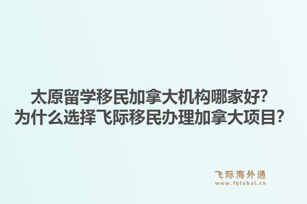 太原留学移民加拿大机构哪家好?为什么选择飞际移民办理加拿大项目?1.jpg