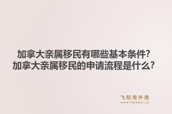 加拿大亲属移民有哪些基本条件?加拿大亲属移民的申请流程是什么?1.jpg