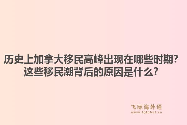 历史上加拿大移民高峰出现在哪些时期?这些移民潮背后的原因是什么?1.jpg
