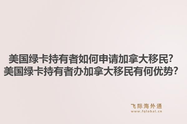 美国绿卡持有者如何申请加拿大移民?美国绿卡持有者办加拿大移民有何优势?1.jpg