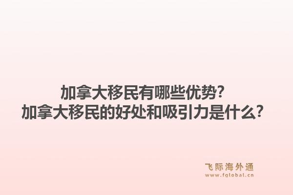 加拿大移民有哪些优势?加拿大移民的好处和吸引力是什么?1.jpg