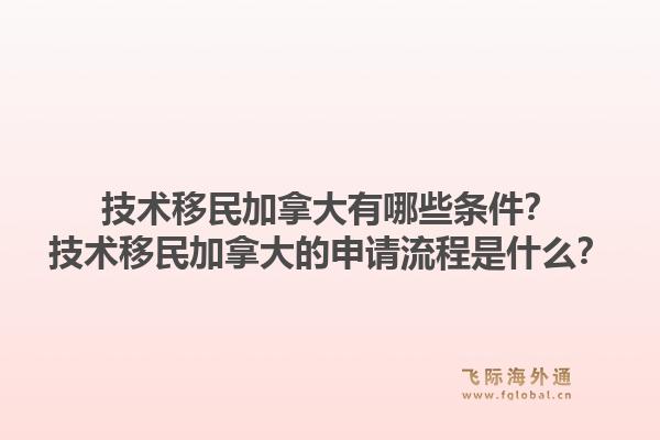 技术移民加拿大有哪些条件？技术移民加拿大的申请流程是什么？1.jpg