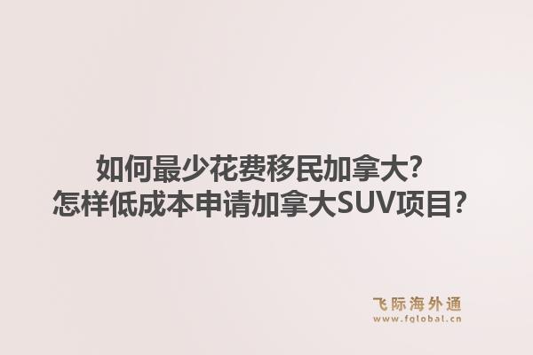 如何最少花费移民加拿大?怎样低成本申请加拿大SUV项目?1.jpg