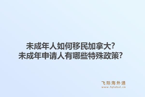 未成年人如何移民加拿大?未成年申请人有哪些特殊政策?1.jpg