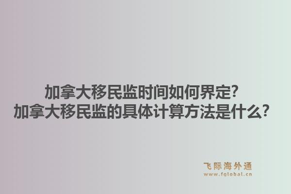 加拿大移民监时间如何界定?加拿大移民监的具体计算方法是什么?1.jpg