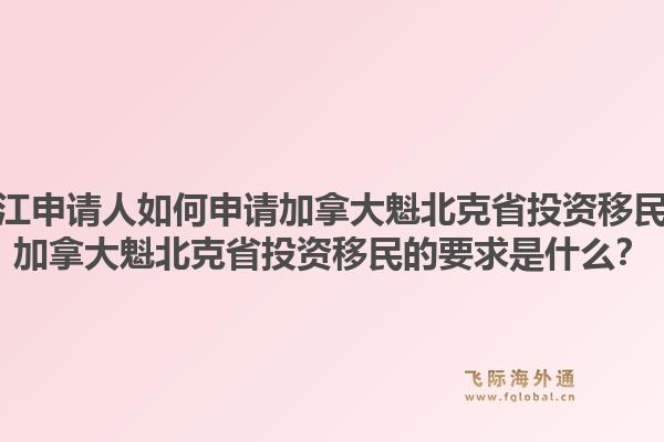 浙江申请人如何申请加拿大魁北克省投资移民?加拿大魁北克省投资移民的要求是什么?1.jpg