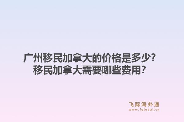 广州移民加拿大的价格是多少?移民加拿大需要哪些费用?1.jpg