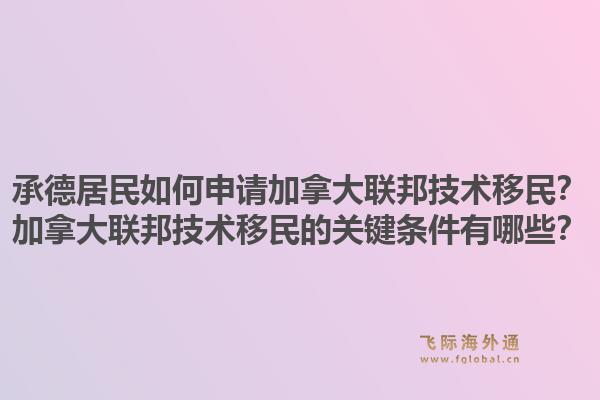 承德居民如何申请加拿大联邦技术移民?加拿大联邦技术移民的关键条件有哪些?1.jpg
