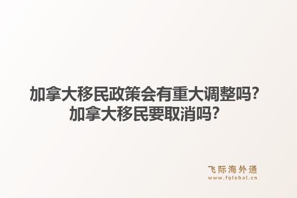 加拿大移民政策会有重大调整吗?加拿大移民要取消吗?1.jpg