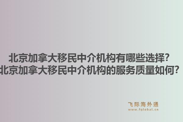 北京加拿大移民中介机构有哪些选择?北京加拿大移民中介机构的服务质量如何?1.jpg