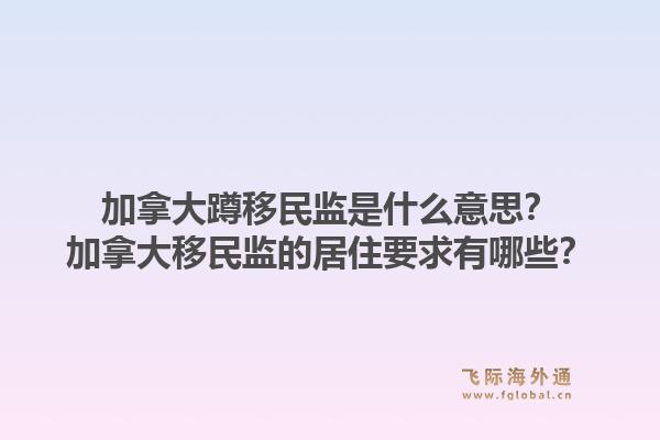 加拿大蹲移民监是什么意思?加拿大移民监的居住要求有哪些?1.jpg