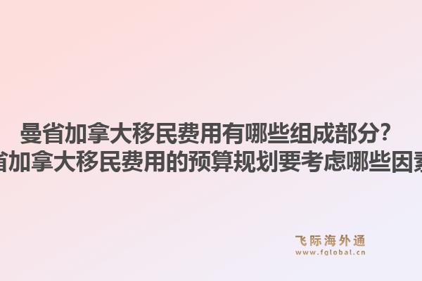 曼省加拿大移民费用有哪些组成部分?曼省加拿大移民费用的预算规划要考虑哪些因素?1.jpg