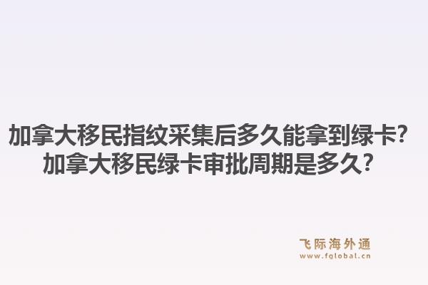 加拿大移民指纹采集后多久能拿到绿卡?加拿大移民绿卡审批周期是多久?1.jpg