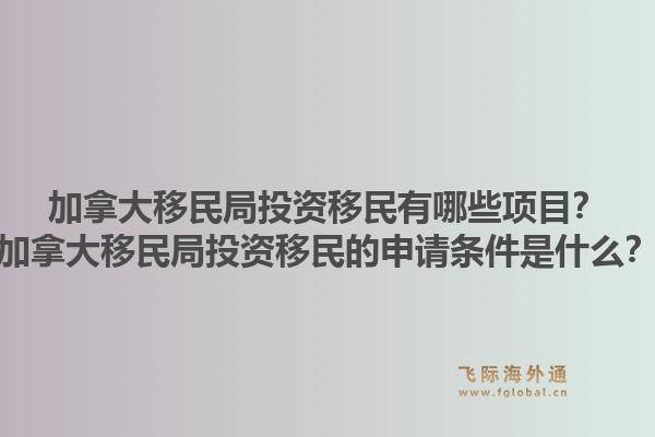 加拿大移民局投资移民有哪些项目?加拿大移民局投资移民的申请条件是什么?1.jpg