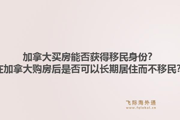 加拿大买房能否获得移民身份?在加拿大购房后是否可以长期居住而不移民?1.jpg