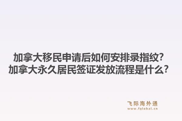 加拿大移民申请后如何安排录指纹?加拿大永久居民签证发放流程是什么?1.jpg