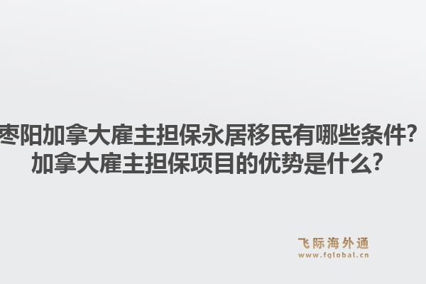 枣阳加拿大雇主担保永居移民有哪些条件?加拿大雇主担保项目的优势是什么?1.jpg