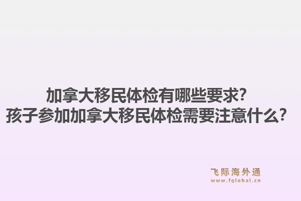 加拿大移民体检有哪些要求?孩子参加加拿大移民体检需要注意什么?1.jpg