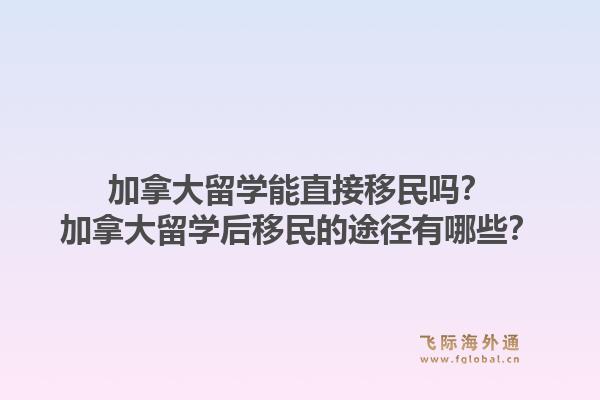 加拿大留学能直接移民吗?加拿大留学后移民的途径有哪些?1.jpg