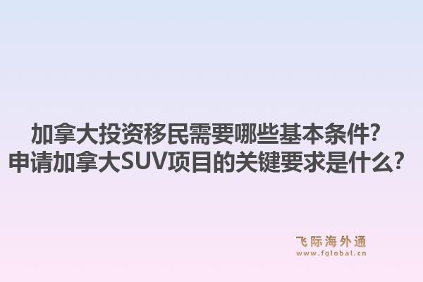 加拿大投资移民需要哪些基本条件?申请加拿大SUV项目的关键要求是什么?1.jpg