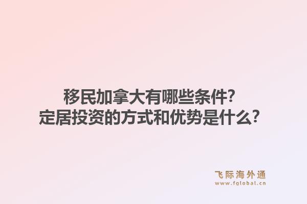 移民加拿大有哪些条件?定居投资的方式和优势是什么?1.jpg