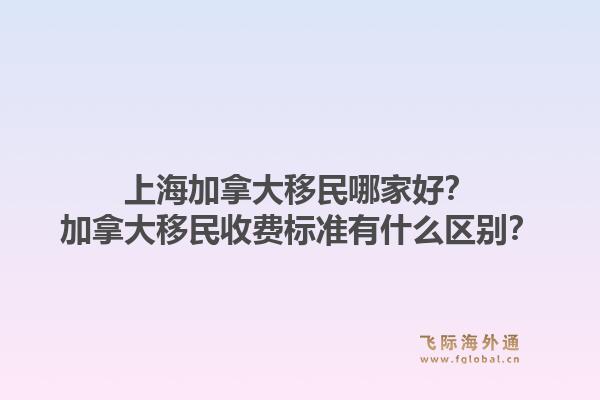 上海加拿大移民哪家好?加拿大移民收费标准有什么区别?1.jpg