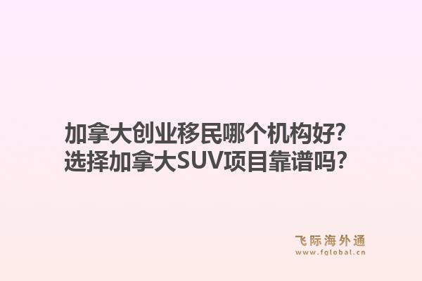 加拿大创业移民哪个机构好?选择加拿大SUV项目靠谱吗?1.jpg