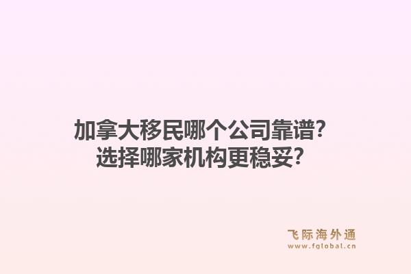 加拿大移民哪个公司靠谱?选择哪家机构更稳妥?1.jpg