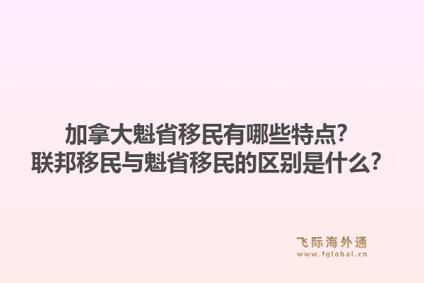 加拿大魁省移民有哪些特点?联邦移民与魁省移民的区别是什么?1.jpg