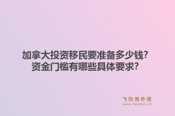 加拿大投资移民要准备多少钱？资金门槛有哪些具体要求？1.jpg