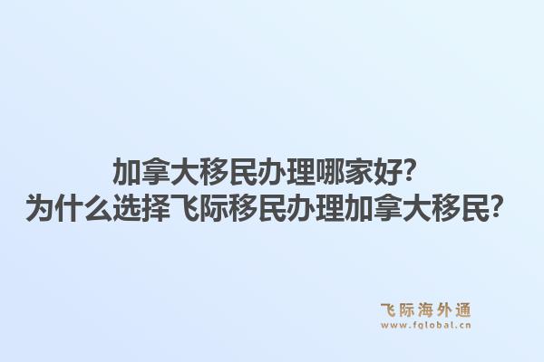 加拿大移民办理哪家好？为什么选择飞际移民办理加拿大移民？1.jpg