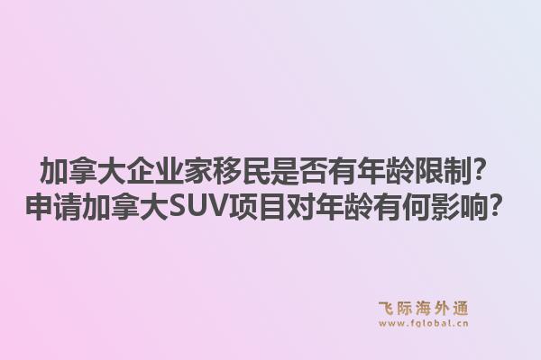 加拿大企业家移民是否有年龄限制?申请加拿大SUV项目对年龄有何影响?1.jpg