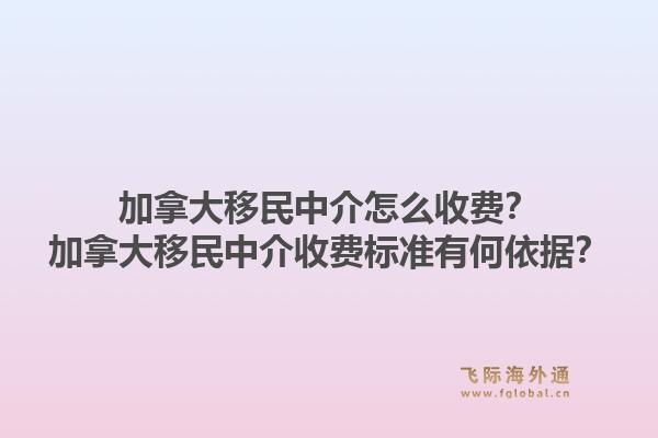 加拿大移民中介怎么收费?加拿大移民中介收费标准有何依据?1.jpg