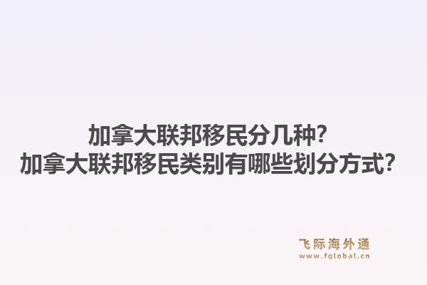 加拿大联邦移民分几种?加拿大联邦移民类别有哪些划分方式?1.jpg