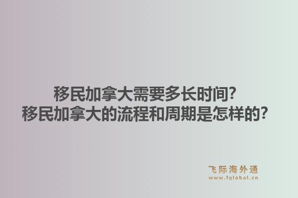 移民加拿大需要多长时间?移民加拿大的流程和周期是怎样的?1.jpg