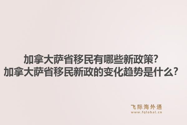 加拿大萨省移民有哪些新政策?加拿大萨省移民新政的变化趋势是什么?1.jpg