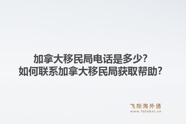 加拿大移民局电话是多少?如何联系加拿大移民局获取帮助?1.jpg