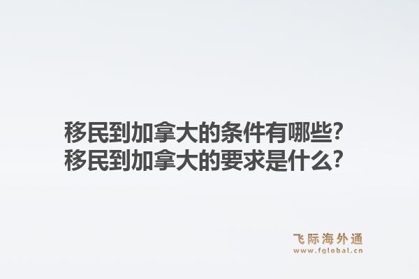 移民到加拿大的条件有哪些?移民到加拿大的要求是什么?1.jpg