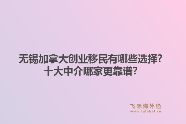 无锡加拿大创业移民有哪些选择?十大中介哪家更靠谱?1.jpg
