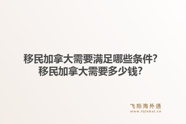 移民加拿大需要满足哪些条件?移民加拿大需要多少钱?1.jpg