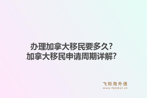 办理加拿大移民要多久？加拿大移民申请周期详解？1.jpg