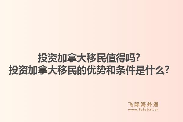 投资加拿大移民值得吗？投资加拿大移民的优势和条件是什么？1.jpg